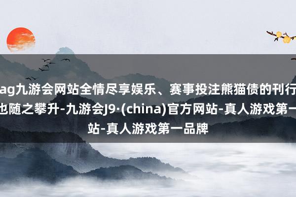 ag九游会网站全情尽享娱乐、赛事投注熊猫债的刊行热度也随之攀升-九游会J9·(china)官方网站-真人游戏第一品牌