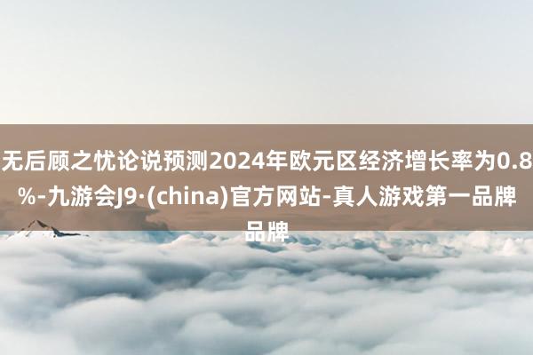 无后顾之忧论说预测2024年欧元区经济增长率为0.8%-九游会J9·(china)官方网站-真人游戏第一品牌