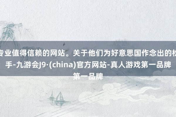专业值得信赖的网站。关于他们为好意思国作念出的松手-九游会J9·(china)官方网站-真人游戏第一品牌