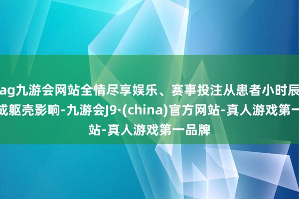 ag九游会网站全情尽享娱乐、赛事投注从患者小时辰就酿成躯壳影响-九游会J9·(china)官方网站-真人游戏第一品牌
