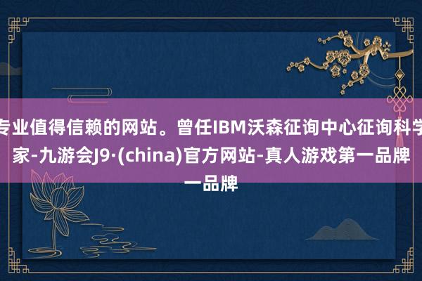 专业值得信赖的网站。曾任IBM沃森征询中心征询科学家-九游会J9·(china)官方网站-真人游戏第一品牌