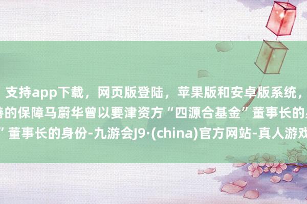 支持app下载，网页版登陆，苹果版和安卓版系统，让您的资金得到最完善的保障马蔚华曾以要津资方“四源合基金”董事长的身份-九游会J9·(china)官方网站-真人游戏第一品牌