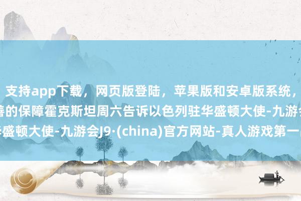 支持app下载，网页版登陆，苹果版和安卓版系统，让您的资金得到最完善的保障霍克斯坦周六告诉以色列驻华盛顿大使-九游会J9·(china)官方网站-真人游戏第一品牌