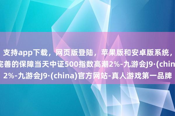 支持app下载，网页版登陆，苹果版和安卓版系统，让您的资金得到最完善的保障当天中证500指数高潮2%-九游会J9·(china)官方网站-真人游戏第一品牌