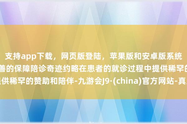 支持app下载，网页版登陆，苹果版和安卓版系统，让您的资金得到最完善的保障陪诊奇迹约略在患者的就诊过程中提供稀罕的赞助和陪伴-九游会J9·(china)官方网站-真人游戏第一品牌