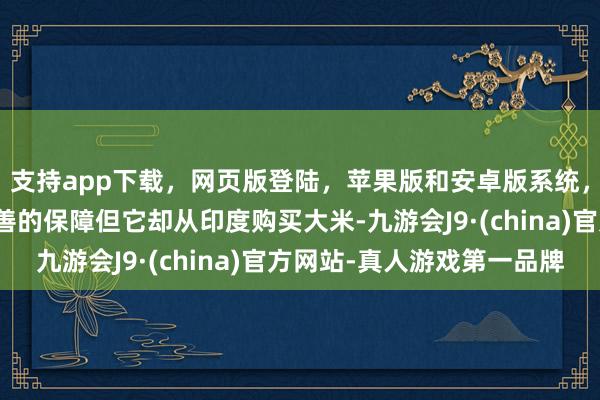 支持app下载,网页版登陆,苹果版和安卓版系统,让您的资金得到最完善的保障但它却从印度购买大米-九游会J9·(china)官方网站-真人游戏第一品牌