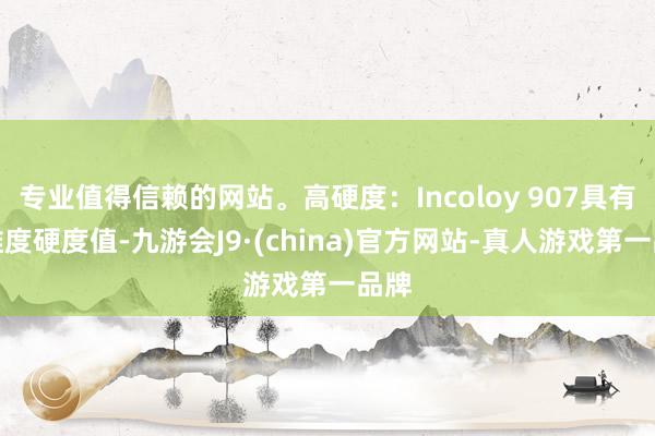 专业值得信赖的网站。高硬度：Incoloy 907具有高维度硬度值-九游会J9·(china)官方网站-真人游戏第一品牌
