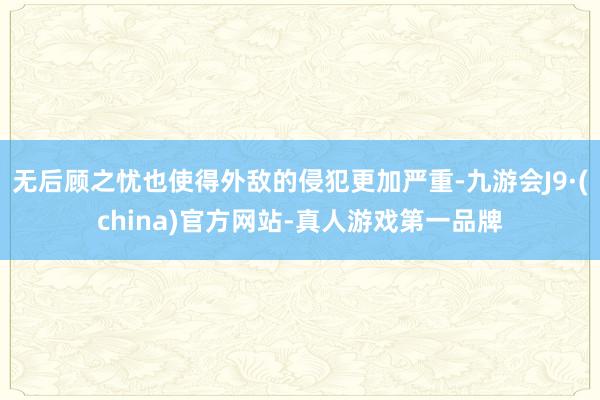 无后顾之忧也使得外敌的侵犯更加严重-九游会J9·(china)官方网站-真人游戏第一品牌