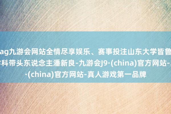 ag九游会网站全情尽享娱乐、赛事投注山东大学皆鲁病院耳鼻咽喉科学科带头东说念主潘新良-九游会J9·(china)官方网站-真人游戏第一品牌