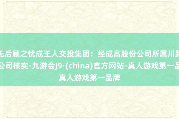 无后顾之忧成王人交投集团：经成高股份公司所属川路通公司核实-九游会J9·(china)官方网站-真人游戏第一品牌