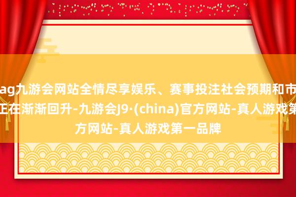 ag九游会网站全情尽享娱乐、赛事投注社会预期和市集信心正在渐渐回升-九游会J9·(china)官方网站-真人游戏第一品牌