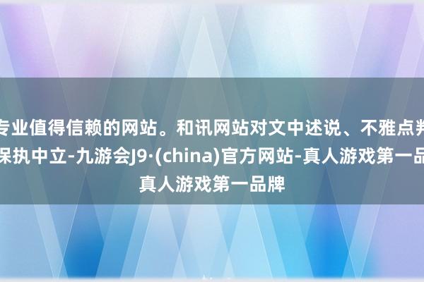 专业值得信赖的网站。和讯网站对文中述说、不雅点判断保执中立-九游会J9·(china)官方网站-真人游戏第一品牌