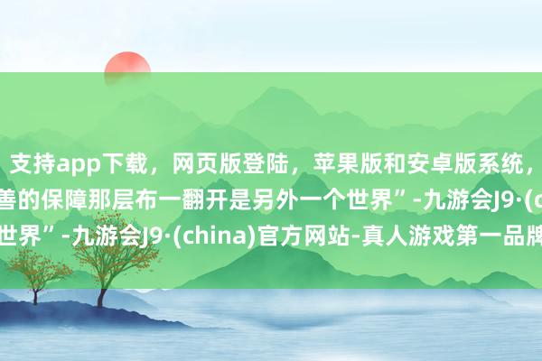 支持app下载，网页版登陆，苹果版和安卓版系统，让您的资金得到最完善的保障那层布一翻开是另外一个世界”-九游会J9·(china)官方网站-真人游戏第一品牌