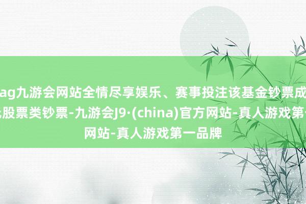 ag九游会网站全情尽享娱乐、赛事投注该基金钞票成就：无股票类钞票-九游会J9·(china)官方网站-真人游戏第一品牌