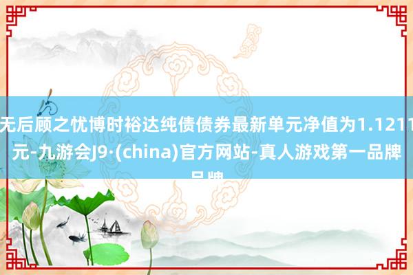 无后顾之忧博时裕达纯债债券最新单元净值为1.1211元-九游会J9·(china)官方网站-真人游戏第一品牌
