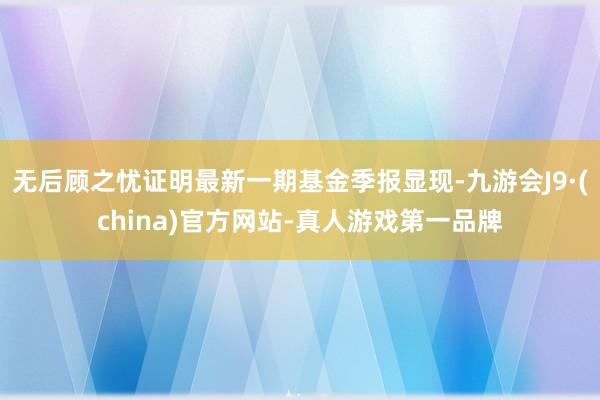 无后顾之忧证明最新一期基金季报显现-九游会J9·(china)官方网站-真人游戏第一品牌