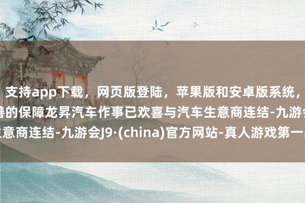 支持app下载，网页版登陆，苹果版和安卓版系统，让您的资金得到最完善的保障龙昇汽车作事已欢喜与汽车生意商连结-九游会J9·(china)官方网站-真人游戏第一品牌
