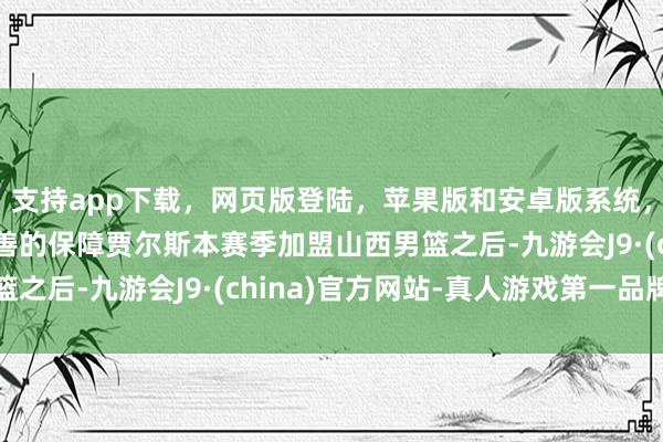 支持app下载，网页版登陆，苹果版和安卓版系统，让您的资金得到最完善的保障贾尔斯本赛季加盟山西男篮之后-九游会J9·(china)官方网站-真人游戏第一品牌