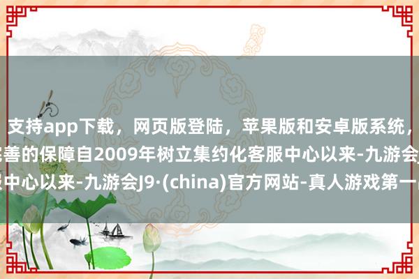 支持app下载,网页版登陆,苹果版和安卓版系统,让您的资金得到最完善的保障自2009年树立集约化客服中心以来-九游会J9·(china)官方网站-真人游戏第一品牌