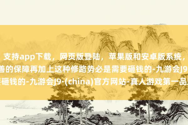 支持app下载，网页版登陆，苹果版和安卓版系统，让您的资金得到最完善的保障再加上这种修路势必是需要砸钱的-九游会J9·(china)官方网站-真人游戏第一品牌