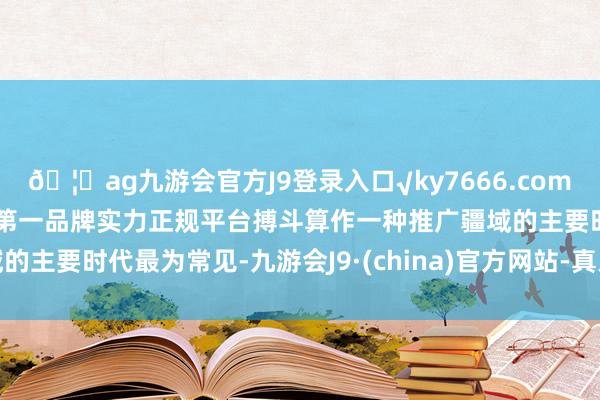 🦄ag九游会官方J9登录入口√ky7666.com√ag九游会官网真人游戏第一品牌实力正规平台搏斗算作一种推广疆域的主要时代最为常见-九游会J9·(china)官方网站-真人游戏第一品牌