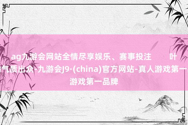 ag九游会网站全情尽享娱乐、赛事投注        叶童的气质出众-九游会J9·(china)官方网站-真人游戏第一品牌