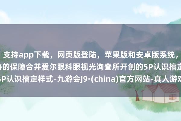 支持app下载,网页版登陆,苹果版和安卓版系统,让您的资金得到最完善的保障合并爱尔眼科眼视光询查所开创的5P认识搞定样式-九游会J9·(china)官方网站-真人游戏第一品牌