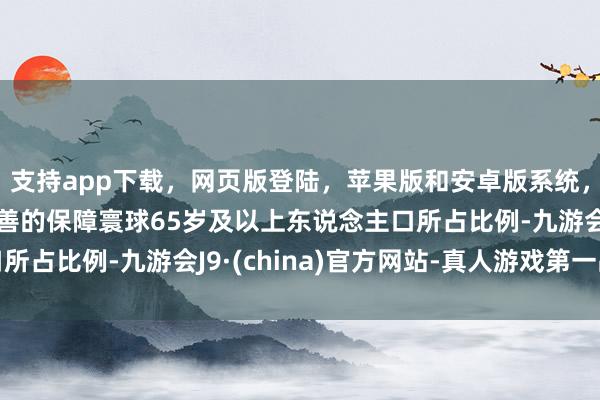 支持app下载，网页版登陆，苹果版和安卓版系统，让您的资金得到最完善的保障寰球65岁及以上东说念主口所占比例-九游会J9·(china)官方网站-真人游戏第一品牌