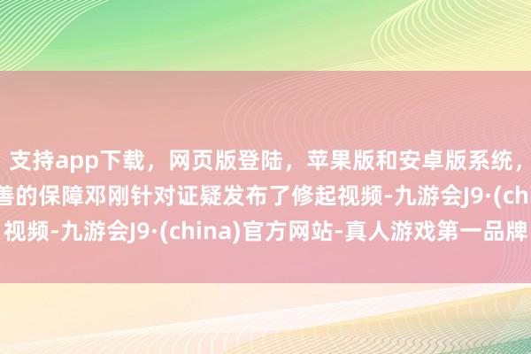 支持app下载，网页版登陆，苹果版和安卓版系统，让您的资金得到最完善的保障邓刚针对证疑发布了修起视频-九游会J9·(china)官方网站-真人游戏第一品牌