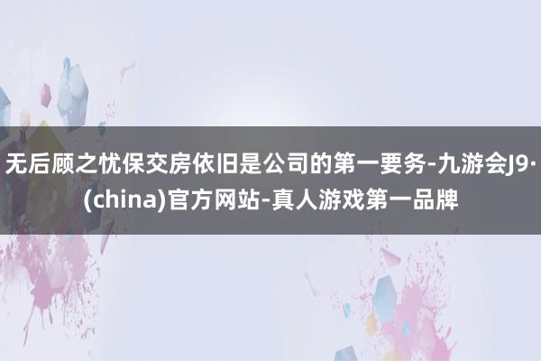 无后顾之忧保交房依旧是公司的第一要务-九游会J9·(china)官方网站-真人游戏第一品牌