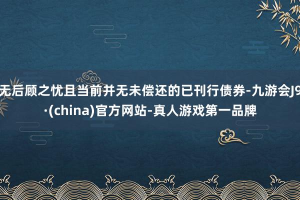 无后顾之忧且当前并无未偿还的已刊行债券-九游会J9·(china)官方网站-真人游戏第一品牌