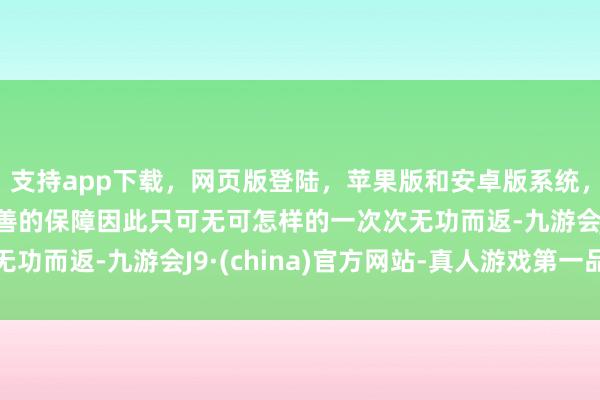支持app下载,网页版登陆,苹果版和安卓版系统,让您的资金得到最完善的保障因此只可无可怎样的一次次无功而返-九游会J9·(china)官方网站-真人游戏第一品牌