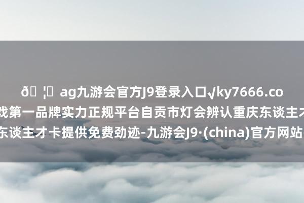 🦄ag九游会官方J9登录入口√ky7666.com√ag九游会官网真人游戏第一品牌实力正规平台自贡市灯会辨认重庆东谈主才卡提供免费劲迹-九游会J9·(china)官方网站-真人游戏第一品牌