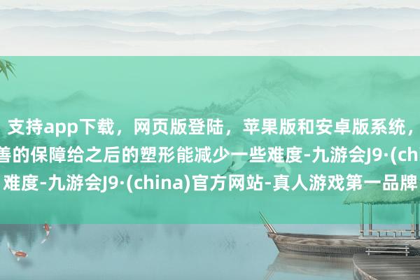 支持app下载,网页版登陆,苹果版和安卓版系统,让您的资金得到最完善的保障给之后的塑形能减少一些难度-九游会J9·(china)官方网站-真人游戏第一品牌