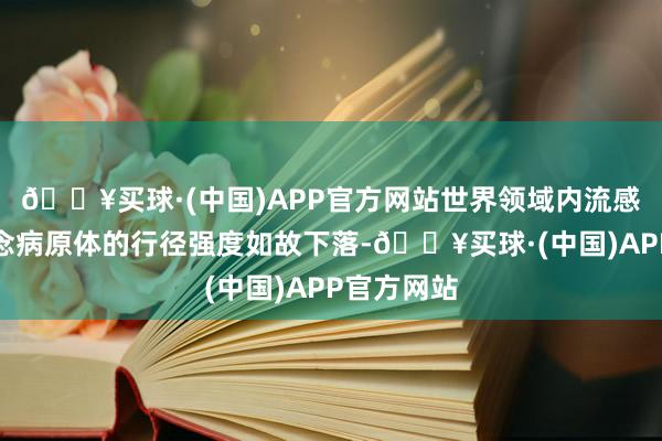 🔥买球·(中国)APP官方网站世界领域内流感等呼吸说念病原体的行径强度如故下落-🔥买球·(中国)APP官方网站