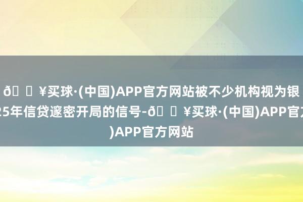 🔥买球·(中国)APP官方网站被不少机构视为银行2025年信贷邃密开局的信号-🔥买球·(中国)APP官方网站