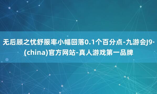 无后顾之忧舒服率小幅回落0.1个百分点-九游会J9·(china)官方网站-真人游戏第一品牌