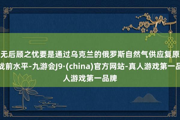 无后顾之忧　　要是通过乌克兰的俄罗斯自然气供应复原到战前水平-九游会J9·(china)官方网站-真人游戏第一品牌