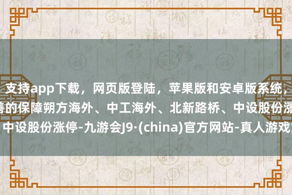 支持app下载，网页版登陆，苹果版和安卓版系统，让您的资金得到最完善的保障朔方海外、中工海外、北新路桥、中设股份涨停-九游会J9·(china)官方网站-真人游戏第一品牌