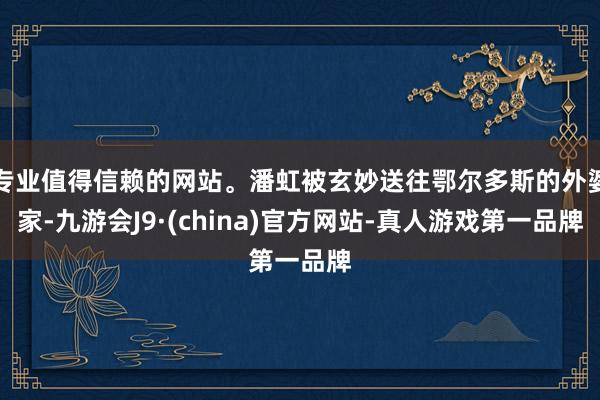 专业值得信赖的网站。潘虹被玄妙送往鄂尔多斯的外婆家-九游会J9·(china)官方网站-真人游戏第一品牌