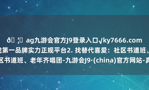 🦄ag九游会官方J9登录入口√ky7666.com√ag九游会官网真人游戏第一品牌实力正规平台2. 找替代喜爱：社区书道班、老年齐唱团-九游会J9·(china)官方网站-真人游戏第一品牌
