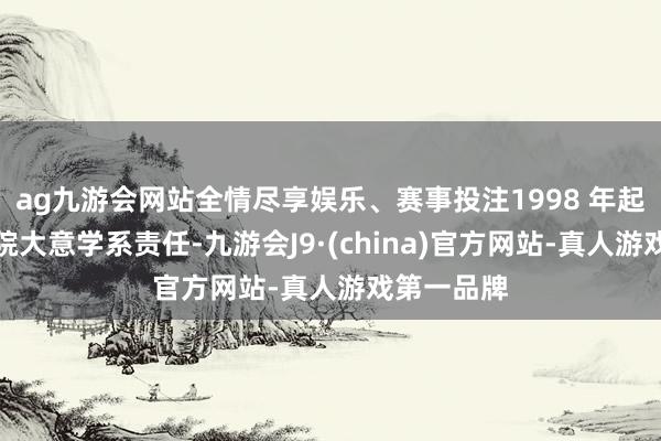 ag九游会网站全情尽享娱乐、赛事投注1998 年起在大意学院大意学系责任-九游会J9·(china)官方网站-真人游戏第一品牌