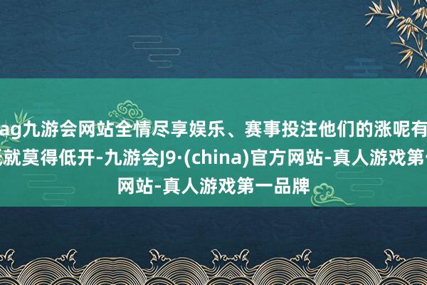 ag九游会网站全情尽享娱乐、赛事投注他们的涨呢有些根柢就莫得低开-九游会J9·(china)官方网站-真人游戏第一品牌