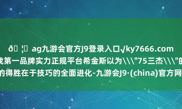 🦄ag九游会官方J9登录入口√ky7666.com√ag九游会官网真人游戏第一品牌实力正规平台希金斯以为\