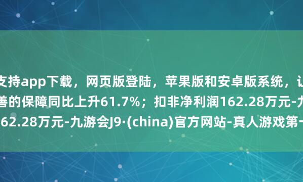 支持app下载，网页版登陆，苹果版和安卓版系统，让您的资金得到最完善的保障同比上升61.7%；扣非净利润162.28万元-九游会J9·(china)官方网站-真人游戏第一品牌