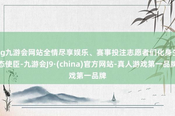 ag九游会网站全情尽享娱乐、赛事投注志愿者们化身生态使臣-九游会J9·(china)官方网站-真人游戏第一品牌