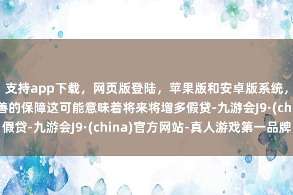 支持app下载，网页版登陆，苹果版和安卓版系统，让您的资金得到最完善的保障这可能意味着将来将增多假贷-九游会J9·(china)官方网站-真人游戏第一品牌