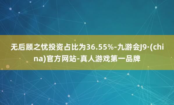 无后顾之忧投资占比为36.55%-九游会J9·(china)官方网站-真人游戏第一品牌