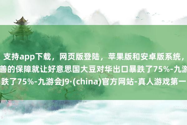 支持app下载，网页版登陆，苹果版和安卓版系统，让您的资金得到最完善的保障就让好意思国大豆对华出口暴跌了75%-九游会J9·(china)官方网站-真人游戏第一品牌