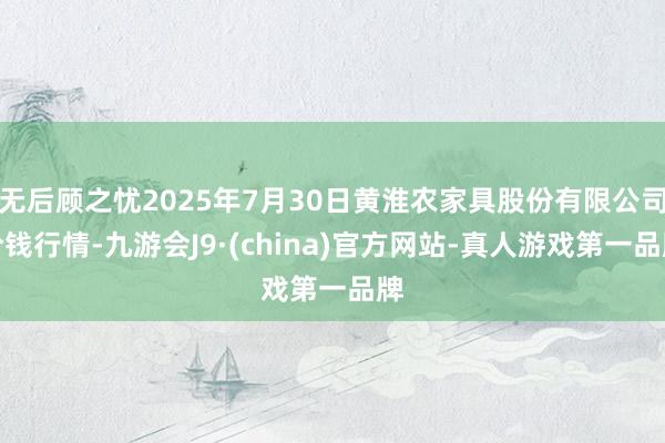 无后顾之忧2025年7月30日黄淮农家具股份有限公司价钱行情-九游会J9·(china)官方网站-真人游戏第一品牌